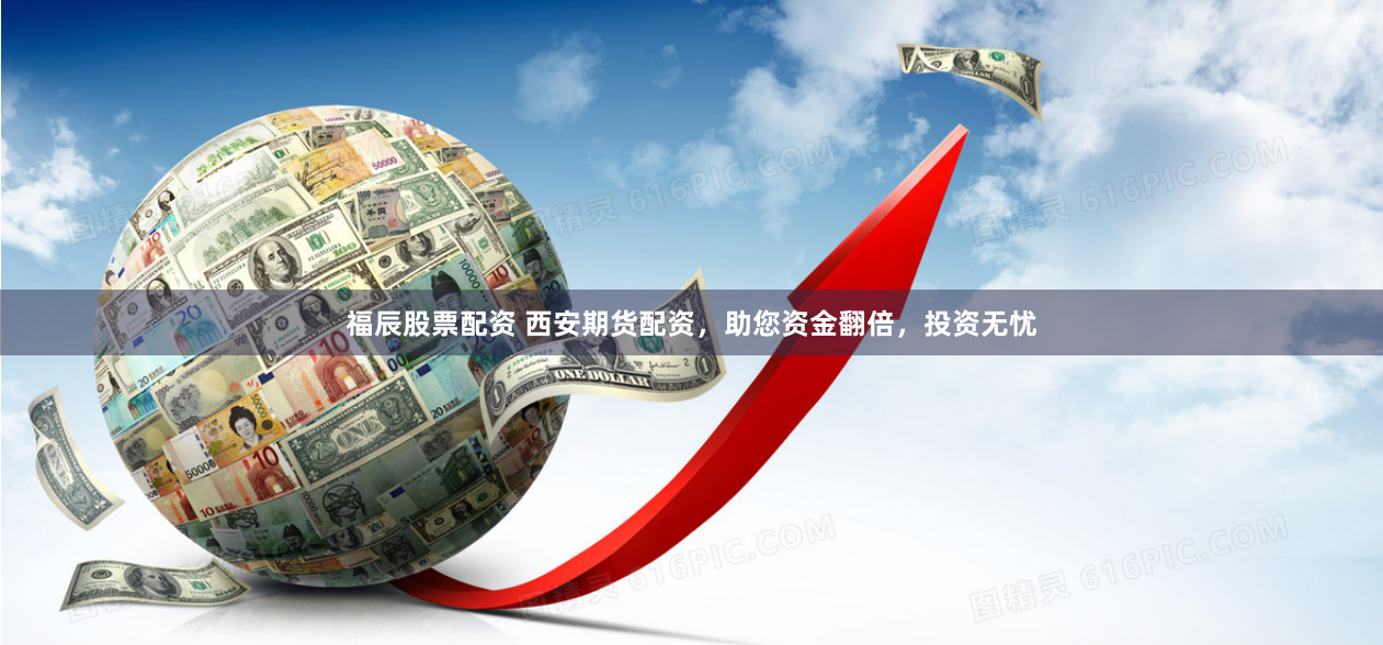 福辰股票配资 西安期货配资，助您资金翻倍，投资无忧