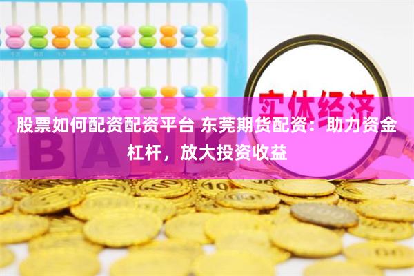 股票如何配资配资平台 东莞期货配资：助力资金杠杆，放大投资收益
