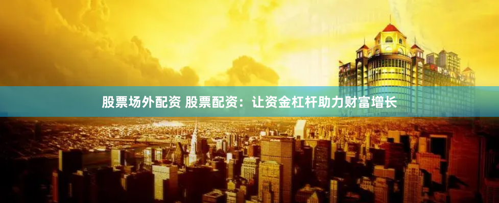 股票场外配资 股票配资：让资金杠杆助力财富增长