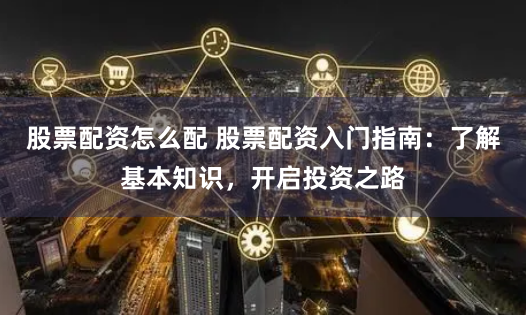 股票配资怎么配 股票配资入门指南：了解基本知识，开启投资之路