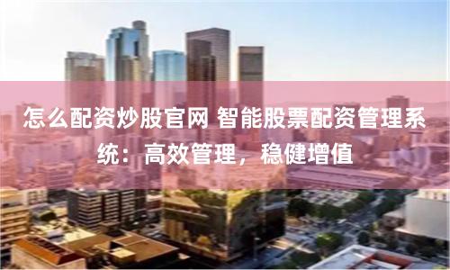 怎么配资炒股官网 智能股票配资管理系统：高效管理，稳健增值