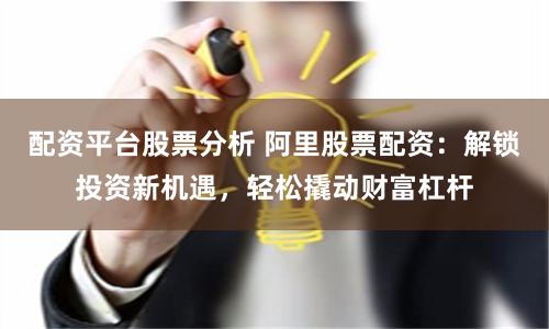 配资平台股票分析 阿里股票配资：解锁投资新机遇，轻松撬动财富杠杆