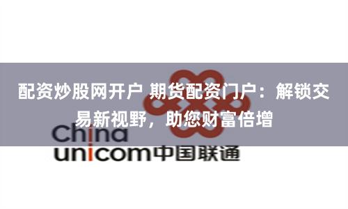 配资炒股网开户 期货配资门户：解锁交易新视野，助您财富倍增