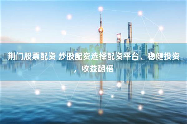 荆门股票配资 炒股配资选择配资平台，稳健投资，收益翻倍