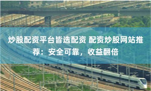 炒股配资平台皆选配资 配资炒股网站推荐：安全可靠，收益翻倍