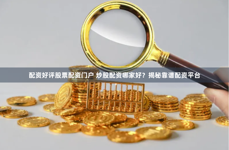 配资好评股票配资门户 炒股配资哪家好？揭秘靠谱配资平台