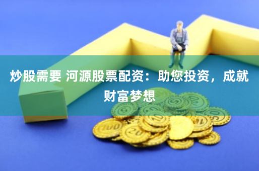 炒股需要 河源股票配资：助您投资，成就财富梦想
