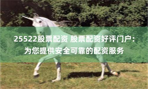 25522股票配资 股票配资好评门户：为您提供安全可靠的配资服务