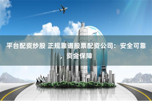 平台配资炒股 正规靠谱股票配资公司：安全可靠，资金保障