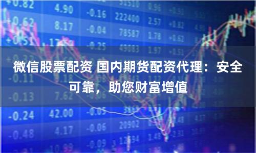 微信股票配资 国内期货配资代理：安全可靠，助您财富增值