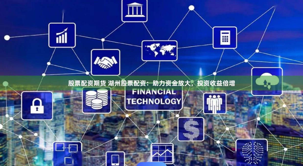 股票配资期货 湖州股票配资：助力资金放大，投资收益倍增