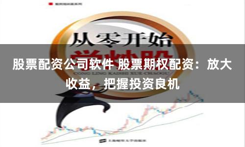 股票配资公司软件 股票期权配资：放大收益，把握投资良机
