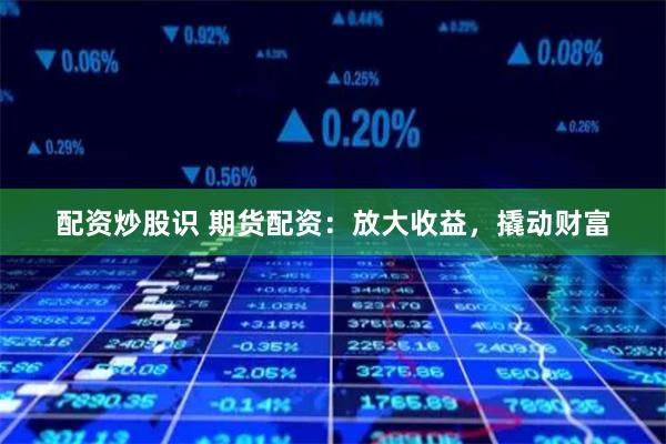 配资炒股识 期货配资：放大收益，撬动财富