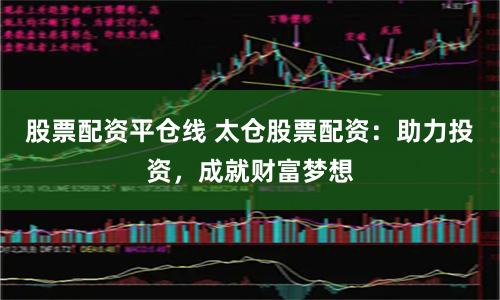 股票配资平仓线 太仓股票配资：助力投资，成就财富梦想