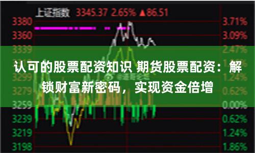 认可的股票配资知识 期货股票配资：解锁财富新密码，实现资金倍增